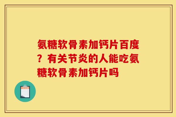 氨糖软骨素加钙片百度？有关节炎的人能吃氨糖软骨素加钙片吗