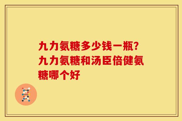 九力氨糖多少钱一瓶？九力氨糖和汤臣倍健氨糖哪个好