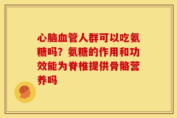 心脑血管人群可以吃氨糖吗？氨糖的作用和功效能为脊椎提供骨骼营养吗