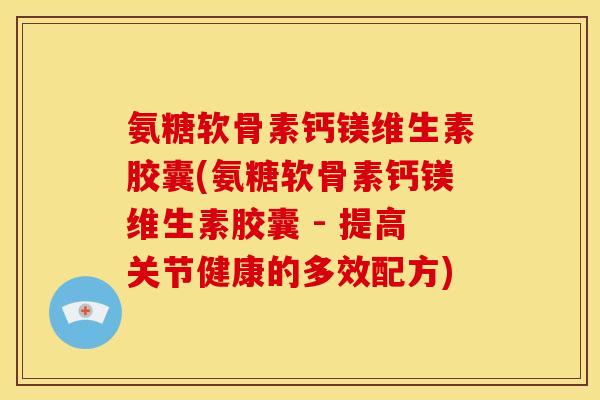 氨糖软骨素钙镁维生素胶囊(氨糖软骨素钙镁维生素胶囊 - 提高关节健康的多效配方)