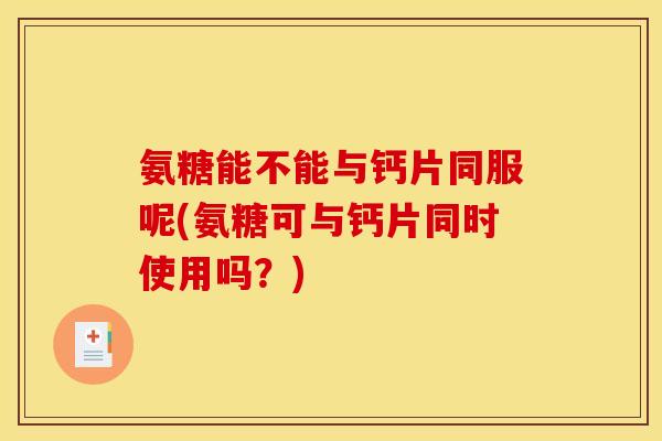 氨糖能不能与钙片同服呢(氨糖可与钙片同时使用吗？)
