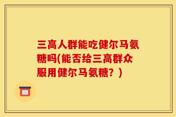 三高人群能吃健尔马氨糖吗(能否给三高群众服用健尔马氨糖？)