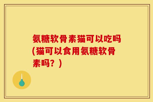 氨糖软骨素猫可以吃吗(猫可以食用氨糖软骨素吗？)