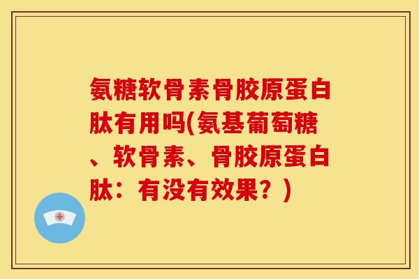 氨糖软骨素骨胶原蛋白肽有用吗(氨基葡萄糖、软骨素、骨胶原蛋白肽：有没有效果？)