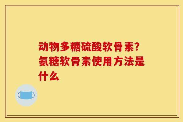 动物多糖硫酸软骨素？氨糖软骨素使用方法是什么