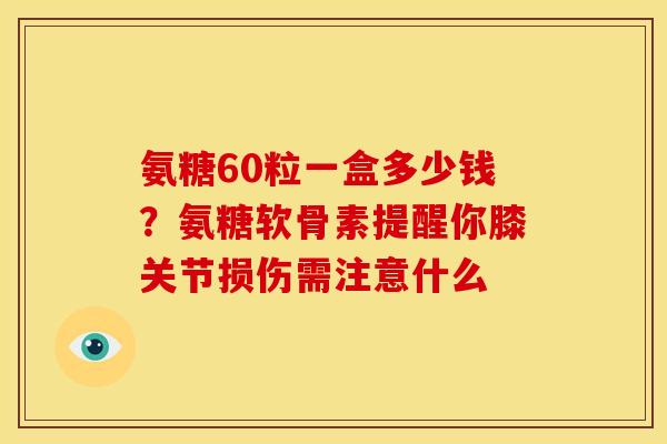 氨糖60粒一盒多少钱？氨糖软骨素提醒你膝关节损伤需注意什么