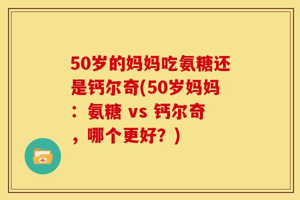 50岁的妈妈吃氨糖还是钙尔奇(50岁妈妈：氨糖 vs 钙尔奇，哪个更好？)