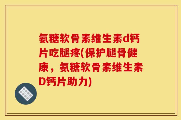 氨糖软骨素维生素d钙片吃腿疼(保护腿骨健康，氨糖软骨素维生素D钙片助力)