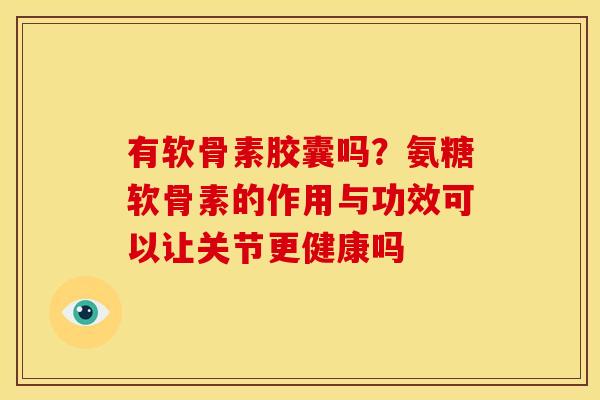 有软骨素胶囊吗？氨糖软骨素的作用与功效可以让关节更健康吗