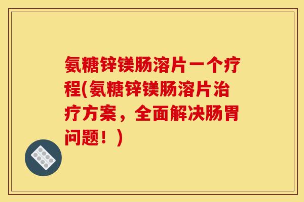 氨糖锌镁肠溶片一个疗程(氨糖锌镁肠溶片治疗方案，全面解决肠胃问题！)