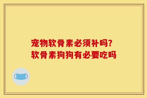 宠物软骨素必须补吗？软骨素狗狗有必要吃吗