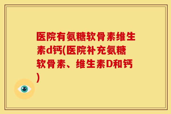 医院有氨糖软骨素维生素d钙(医院补充氨糖软骨素、维生素D和钙)