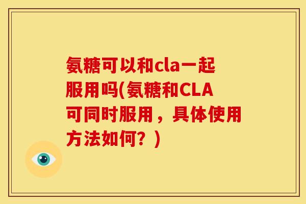 氨糖可以和cla一起服用吗(氨糖和CLA可同时服用，具体使用方法如何？)