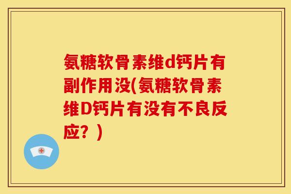 氨糖软骨素维d钙片有副作用没(氨糖软骨素维D钙片有没有不良反应？)