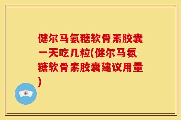 健尔马氨糖软骨素胶囊一天吃几粒(健尔马氨糖软骨素胶囊建议用量)