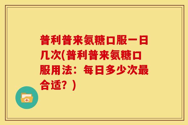 普利普来氨糖口服一日几次(普利普来氨糖口服用法：每日多少次最合适？)