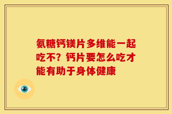 氨糖钙镁片多维能一起吃不？钙片要怎么吃才能有助于身体健康