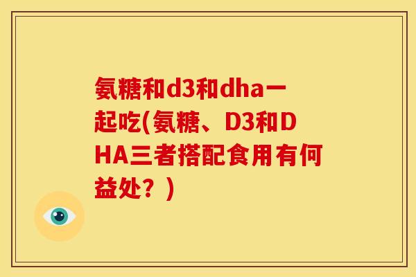 氨糖和d3和dha一起吃(氨糖、D3和DHA三者搭配食用有何益处？)