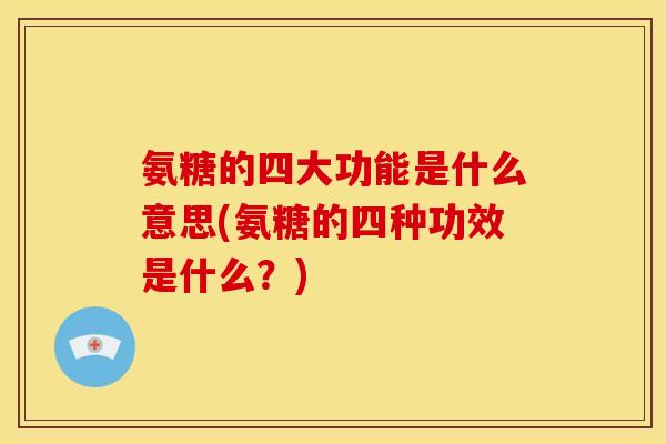 氨糖的四大功能是什么意思(氨糖的四种功效是什么？)