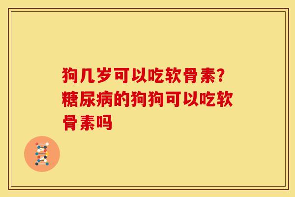狗几岁可以吃软骨素？糖尿病的狗狗可以吃软骨素吗