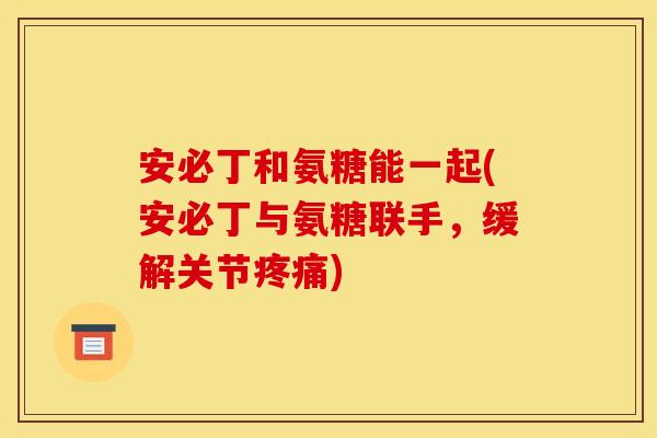 安必丁和氨糖能一起(安必丁与氨糖联手，缓解关节疼痛)