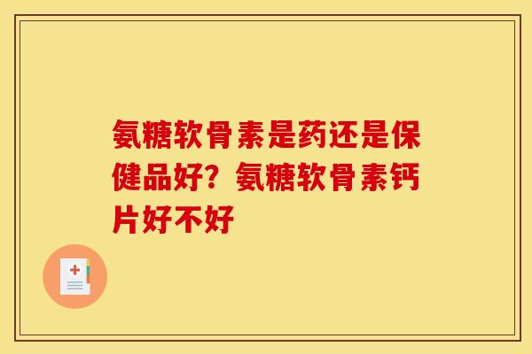 氨糖软骨素是药还是保健品好？氨糖软骨素钙片好不好