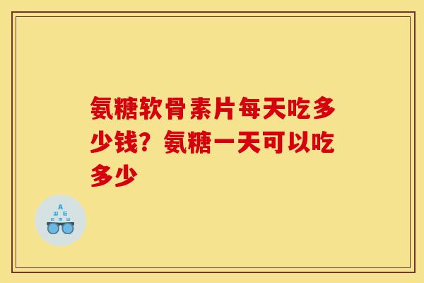 氨糖软骨素片每天吃多少钱？氨糖一天可以吃多少