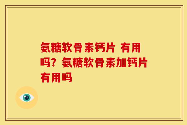 氨糖软骨素钙片 有用吗？氨糖软骨素加钙片有用吗