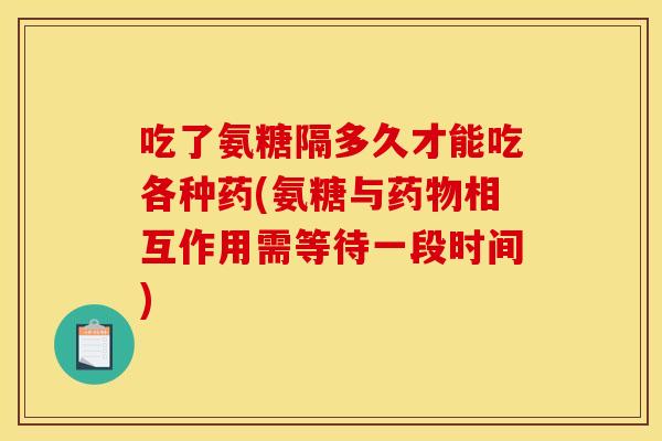 吃了氨糖隔多久才能吃各种药(氨糖与药物相互作用需等待一段时间)