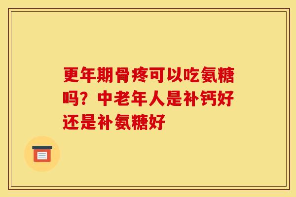 更年期骨疼可以吃氨糖吗？中老年人是补钙好还是补氨糖好