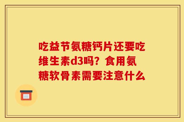 吃益节氨糖钙片还要吃维生素d3吗？食用氨糖软骨素需要注意什么