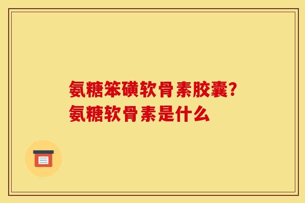 氨糖笨磺软骨素胶囊？氨糖软骨素是什么
