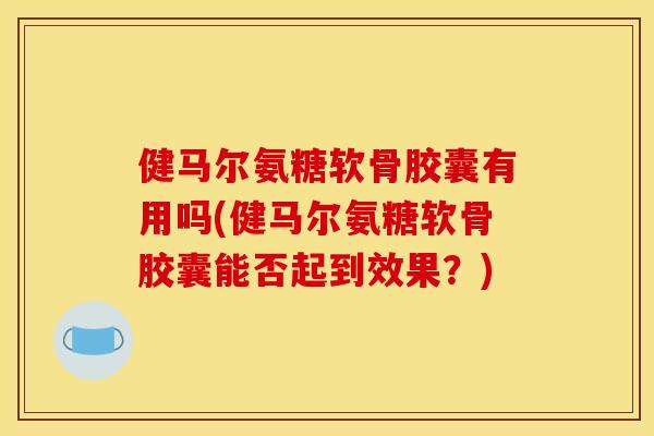 健马尔氨糖软骨胶囊有用吗(健马尔氨糖软骨胶囊能否起到效果？)