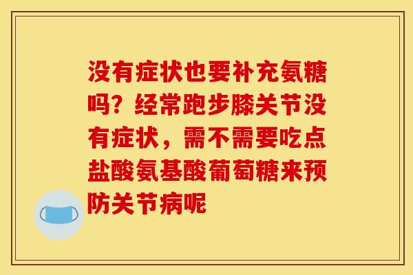 没有症状也要补充氨糖吗？经常跑步膝关节没有症状，需不需要吃点盐酸氨基酸葡萄糖来预防关节病呢