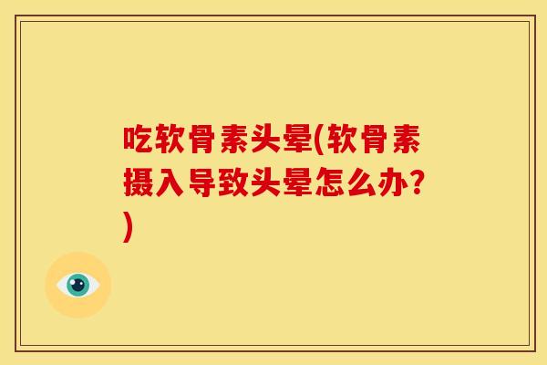 吃软骨素头晕(软骨素摄入导致头晕怎么办？)