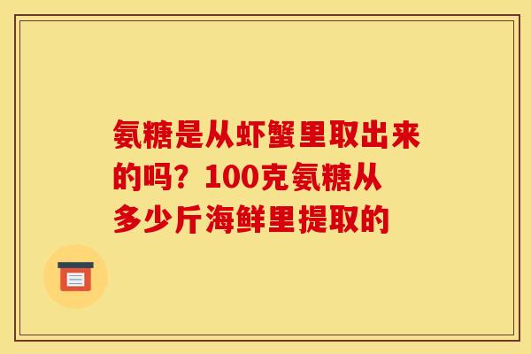 氨糖是从虾蟹里取出来的吗？100克氨糖从多少斤海鲜里提取的