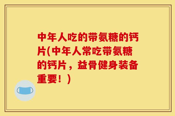 中年人吃的带氨糖的钙片(中年人常吃带氨糖的钙片，益骨健身装备重要！)