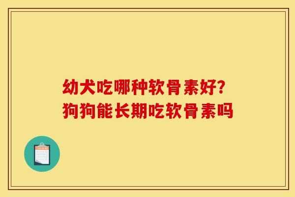 幼犬吃哪种软骨素好？狗狗能长期吃软骨素吗