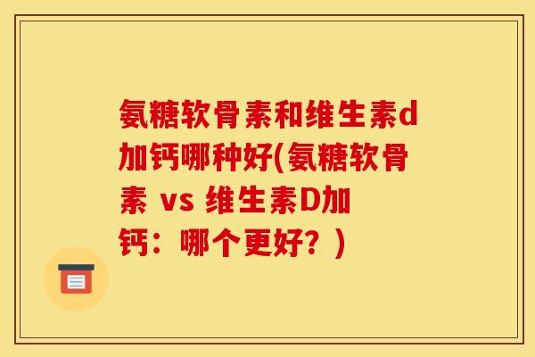 氨糖软骨素和维生素d加钙哪种好(氨糖软骨素 vs 维生素D加钙：哪个更好？)