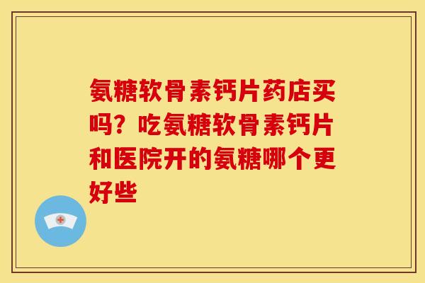 氨糖软骨素钙片药店买吗？吃氨糖软骨素钙片和医院开的氨糖哪个更好些