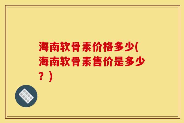 海南软骨素价格多少(海南软骨素售价是多少？)