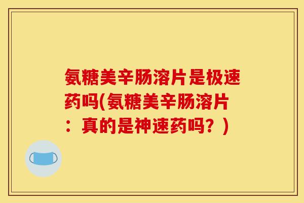 氨糖美辛肠溶片是极速药吗(氨糖美辛肠溶片：真的是神速药吗？)