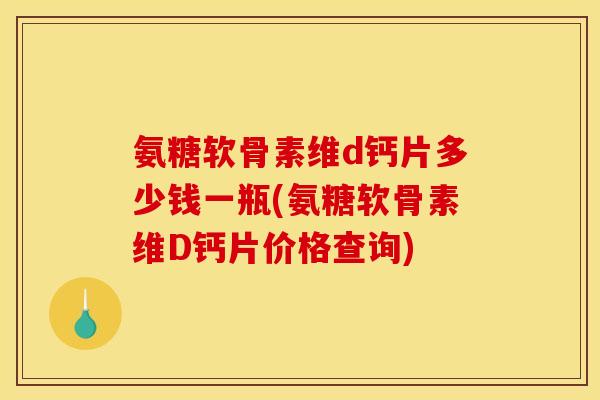 氨糖软骨素维d钙片多少钱一瓶(氨糖软骨素维D钙片价格查询)