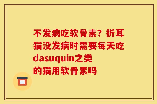 不发病吃软骨素？折耳猫没发病时需要每天吃dasuquin之类的猫用软骨素吗