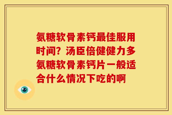 氨糖软骨素钙最佳服用时间？汤臣倍健健力多氨糖软骨素钙片一般适合什么情况下吃的啊