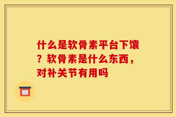 什么是软骨素平台下馕？软骨素是什么东西，对补关节有用吗