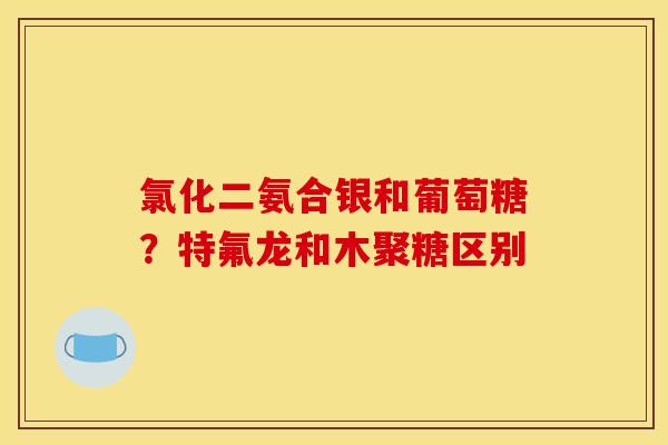 氯化二氨合银和葡萄糖？特氟龙和木聚糖区别