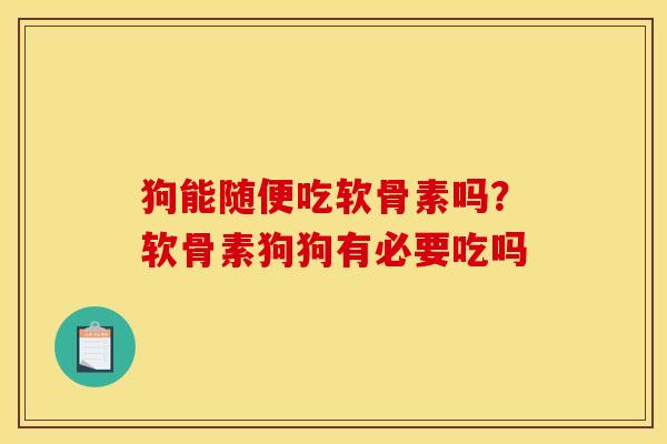 狗能随便吃软骨素吗？软骨素狗狗有必要吃吗