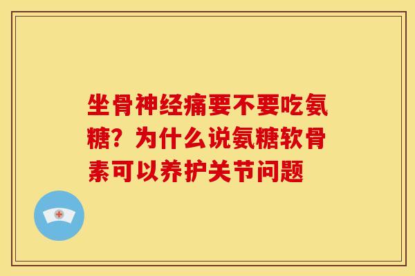坐骨神经痛要不要吃氨糖？为什么说氨糖软骨素可以养护关节问题
