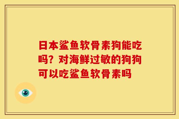 日本鲨鱼软骨素狗能吃吗？对海鲜过敏的狗狗可以吃鲨鱼软骨素吗